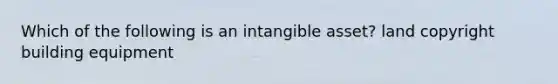 Which of the following is an intangible​ asset? land copyright building equipment