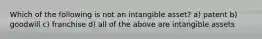 Which of the following is not an intangible asset? a) patent b) goodwill c) franchise d) all of the above are intangible assets