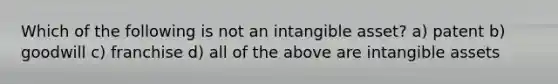 Which of the following is not an intangible asset? a) patent b) goodwill c) franchise d) all of the above are intangible assets