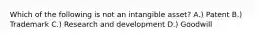 Which of the following is not an intangible asset? A.) Patent B.) Trademark C.) Research and development D.) Goodwill