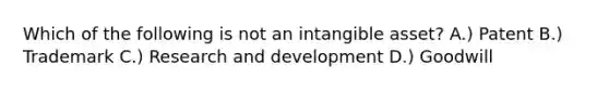 Which of the following is not an intangible asset? A.) Patent B.) Trademark C.) Research and development D.) Goodwill