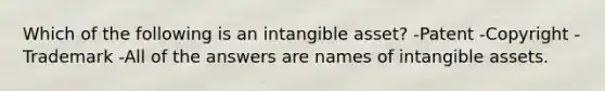 Which of the following is an intangible asset? -Patent -Copyright -Trademark -All of the answers are names of intangible assets.