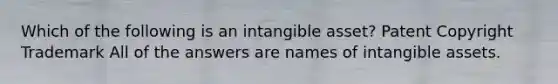 Which of the following is an intangible asset? Patent Copyright Trademark All of the answers are names of intangible assets.