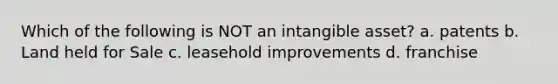 Which of the following is NOT an intangible asset? a. patents b. Land held for Sale c. leasehold improvements d. franchise
