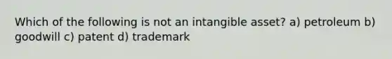 Which of the following is not an intangible asset? a) petroleum b) goodwill c) patent d) trademark