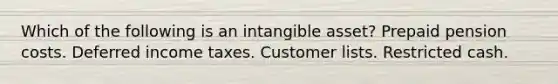 Which of the following is an intangible asset? Prepaid pension costs. <a href='https://www.questionai.com/knowledge/kXffYWLQ7x-deferred-income-taxes' class='anchor-knowledge'>deferred income taxes</a>. Customer lists. Restricted cash.