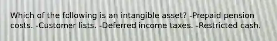 Which of the following is an intangible asset? -Prepaid pension costs. -Customer lists. -Deferred income taxes. -Restricted cash.