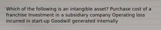 Which of the following is an intangible asset? Purchase cost of a franchise Investment in a subsidiary company Operating loss incurred in start-up Goodwill generated internally