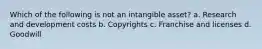 Which of the following is not an intangible asset? a. Research and development costs b. Copyrights c. Franchise and licenses d. Goodwill