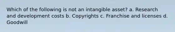 Which of the following is not an intangible asset? a. Research and development costs b. Copyrights c. Franchise and licenses d. Goodwill