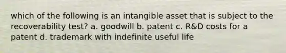 which of the following is an intangible asset that is subject to the recoverability test? a. goodwill b. patent c. R&D costs for a patent d. trademark with indefinite useful life