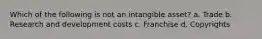 Which of the following is not an intangible asset? a. Trade b. Research and development costs c. Franchise d. Copyrights