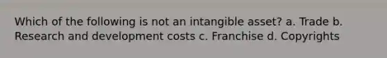 Which of the following is not an intangible asset? a. Trade b. Research and development costs c. Franchise d. Copyrights