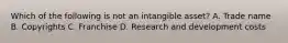 Which of the following is not an intangible asset? A. Trade name B. Copyrights C. Franchise D. Research and development costs