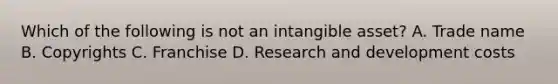 Which of the following is not an intangible asset? A. Trade name B. Copyrights C. Franchise D. Research and development costs