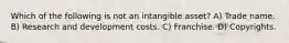 Which of the following is not an intangible asset? A) Trade name. B) Research and development costs. C) Franchise. D) Copyrights.