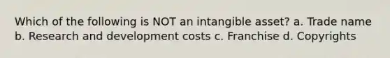 Which of the following is NOT an intangible asset? a. Trade name b. <a href='https://www.questionai.com/knowledge/kzlxPUmaPo-research-and-development-costs' class='anchor-knowledge'>research and development costs</a> c. Franchise d. Copyrights