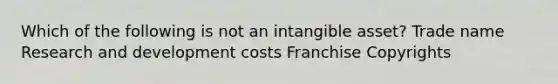 Which of the following is not an intangible asset? Trade name Research and development costs Franchise Copyrights