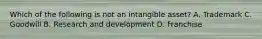 Which of the following is not an intangible asset? A. Trademark C. Goodwill B. Research and development D. Franchise