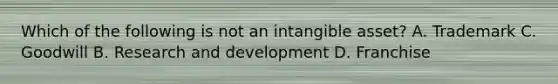 Which of the following is not an intangible asset? A. Trademark C. Goodwill B. Research and development D. Franchise
