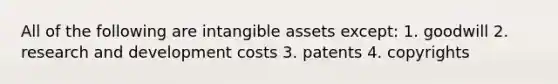 All of the following are intangible assets except: 1. goodwill 2. research and development costs 3. patents 4. copyrights