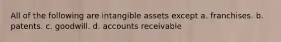 All of the following are intangible assets except a. franchises. b. patents. c. goodwill. d. accounts receivable