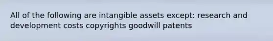 All of the following are intangible assets except: research and development costs copyrights goodwill patents