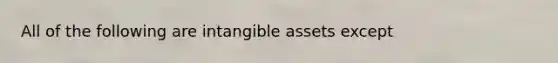 All of the following are intangible assets except