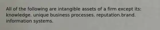 All of the following are intangible assets of a firm except its: knowledge. unique business processes. reputation.brand. information systems.