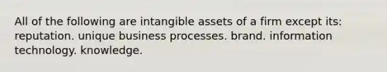 All of the following are intangible assets of a firm except its: reputation. unique business processes. brand. information technology. knowledge.