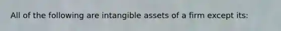 All of the following are intangible assets of a firm except its: