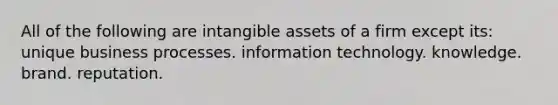 All of the following are <a href='https://www.questionai.com/knowledge/kfaeAOzavC-intangible-assets' class='anchor-knowledge'>intangible assets</a> of a firm except its: unique business processes. information technology. knowledge. brand. reputation.