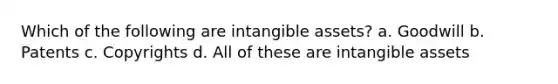 Which of the following are intangible assets? a. Goodwill b. Patents c. Copyrights d. All of these are intangible assets