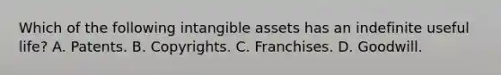 Which of the following <a href='https://www.questionai.com/knowledge/kfaeAOzavC-intangible-assets' class='anchor-knowledge'>intangible assets</a> has an indefinite useful life? A. Patents. B. Copyrights. C. Franchises. D. Goodwill.