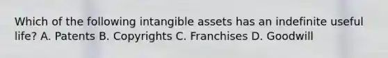 Which of the following <a href='https://www.questionai.com/knowledge/kfaeAOzavC-intangible-assets' class='anchor-knowledge'>intangible assets</a> has an indefinite useful life? A. Patents B. Copyrights C. Franchises D. Goodwill