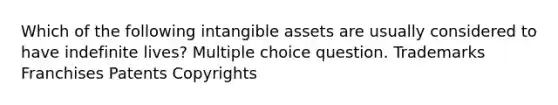 Which of the following intangible assets are usually considered to have indefinite lives? Multiple choice question. Trademarks Franchises Patents Copyrights