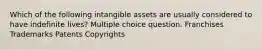 Which of the following intangible assets are usually considered to have indefinite lives? Multiple choice question. Franchises Trademarks Patents Copyrights