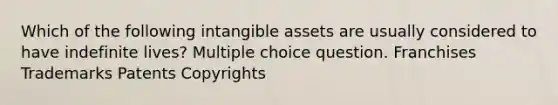 Which of the following intangible assets are usually considered to have indefinite lives? Multiple choice question. Franchises Trademarks Patents Copyrights