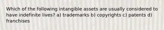 Which of the following <a href='https://www.questionai.com/knowledge/kfaeAOzavC-intangible-assets' class='anchor-knowledge'>intangible assets</a> are usually considered to have indefinite lives? a) trademarks b) copyrights c) patents d) franchises