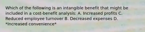 Which of the following is an intangible benefit that might be included in a cost-benefit analysis: A. Increased profits C. Reduced employee turnover B. Decreased expenses D. *Increased convenience*