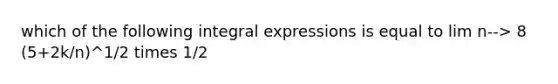 which of the following integral expressions is equal to lim n--> 8 (5+2k/n)^1/2 times 1/2