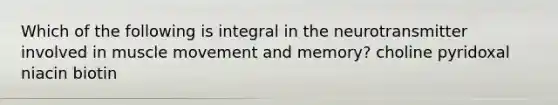 Which of the following is integral in the neurotransmitter involved in muscle movement and memory? choline pyridoxal niacin biotin