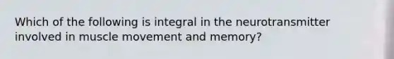 Which of the following is integral in the neurotransmitter involved in muscle movement and memory?