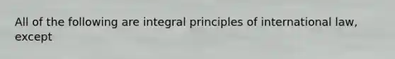 All of the following are integral principles of international law, except