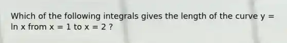 Which of the following integrals gives the length of the curve y = ln x from x = 1 to x = 2 ?