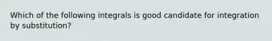 Which of the following integrals is good candidate for integration by substitution?