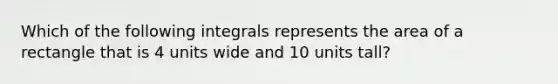 Which of the following integrals represents the area of a rectangle that is 4 units wide and 10 units tall?