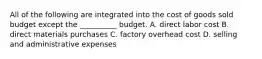 All of the following are integrated into the cost of goods sold budget except the __________ budget. A. direct labor cost B. direct materials purchases C. factory overhead cost D. selling and administrative expenses