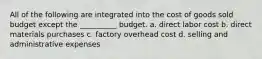 All of the following are integrated into the cost of goods sold budget except the __________ budget. a. direct labor cost b. direct materials purchases c. factory overhead cost d. selling and administrative expenses