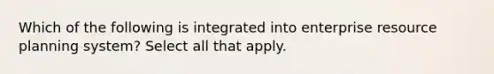 Which of the following is integrated into enterprise resource planning system? Select all that apply.